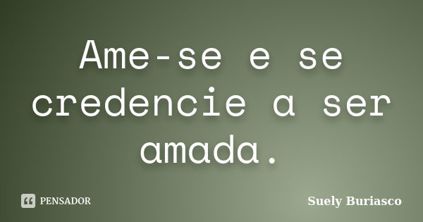 Ame-se e se credencie a ser amada.... Frase de Suely Buriasco.