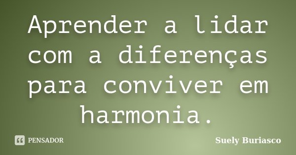 Aprender a lidar com a diferenças para conviver em harmonia.... Frase de Suely Buriasco.