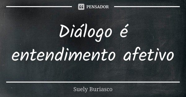 Diálogo é entendimento afetivo... Frase de Suely Buriasco.