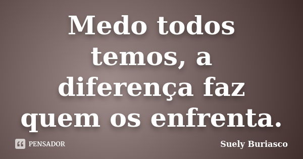 Medo todos temos, a diferença faz quem os enfrenta.... Frase de Suely Buriasco.