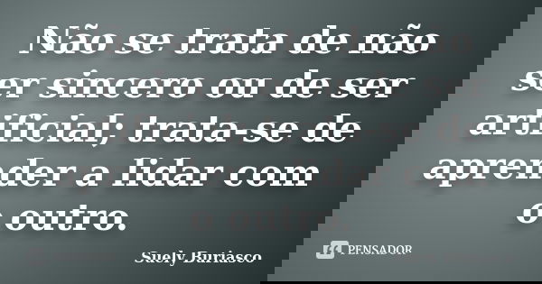 Não se trata de não ser sincero ou de ser artificial; trata-se de aprender a lidar com o outro.... Frase de Suely Buriasco.