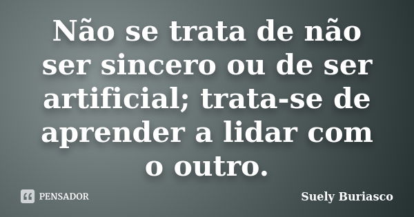 Não se trata de não ser sincero ou de ser artificial; trata-se de aprender a lidar com o outro.... Frase de Suely Buriasco.