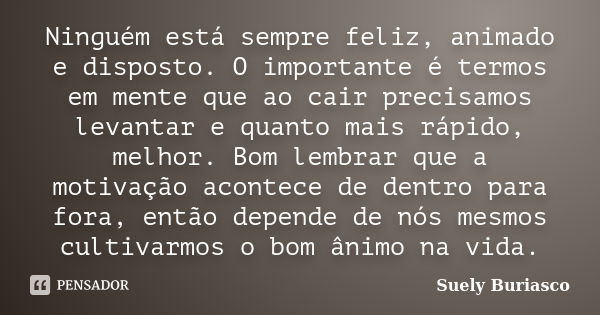 Ninguém está sempre feliz, animado e disposto. O importante é termos em mente que ao cair precisamos levantar e quanto mais rápido, melhor. Bom lembrar que a mo... Frase de Suely Buriasco.