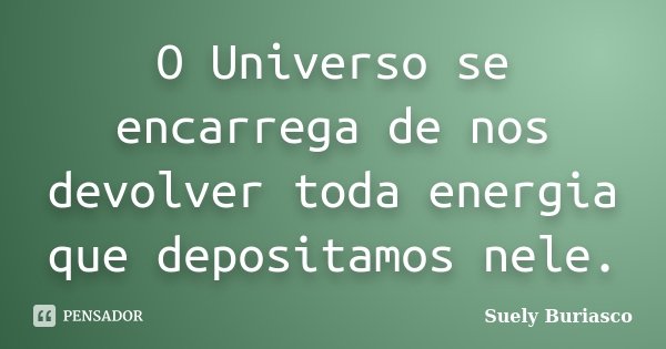 O Universo se encarrega de nos devolver toda energia que depositamos nele.... Frase de Suely Buriasco.