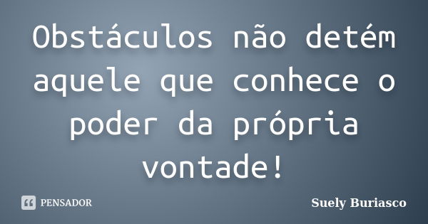 Obstáculos não detém aquele que conhece o poder da própria vontade!... Frase de Suely Buriasco.