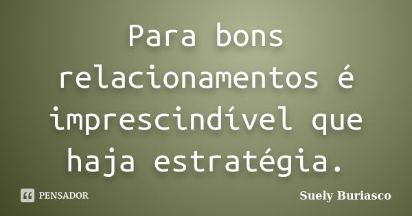 Para bons relacionamentos é imprescindível que haja estratégia.... Frase de Suely Buriasco.