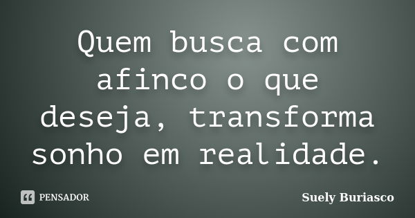 Quem busca com afinco o que deseja, transforma sonho em realidade.... Frase de Suely Buriasco.