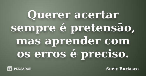 Querer acertar sempre é pretensão, mas aprender com os erros é preciso.... Frase de Suely Buriasco.