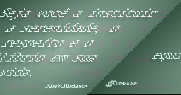 Seja você a instituir a serenidade, o respeito e o equilíbrio em sua vida.... Frase de Suely Buriasco.