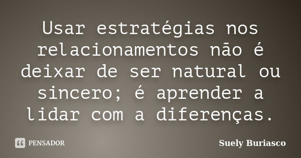 Usar estratégias nos relacionamentos não é deixar de ser natural ou sincero; é aprender a lidar com a diferenças.... Frase de Suely Buriasco.