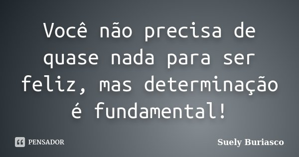 Você não precisa de quase nada para ser feliz, mas determinação é fundamental!... Frase de Suely Buriasco.