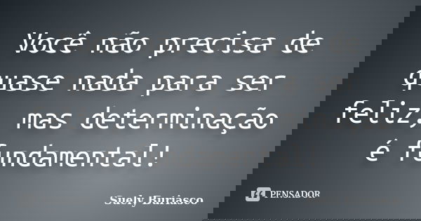 Você não precisa de quase nada para ser feliz, mas determinação é fundamental!... Frase de Suely Buriasco.