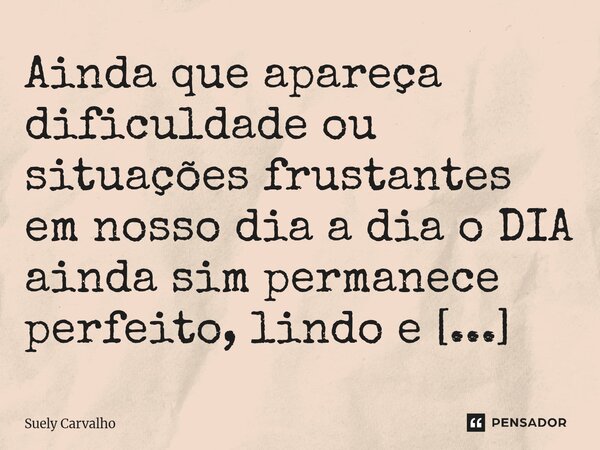⁠Ainda que apareça dificuldade ou situações frustantes em nosso dia a dia o DIA ainda sim permanece perfeito, lindo e brilhante.... Frase de Suely Carvalho.