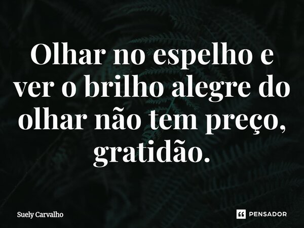 ⁠Olhar no espelho e ver o brilho alegre do olhar não tem preço, gratidão.... Frase de Suely Carvalho.