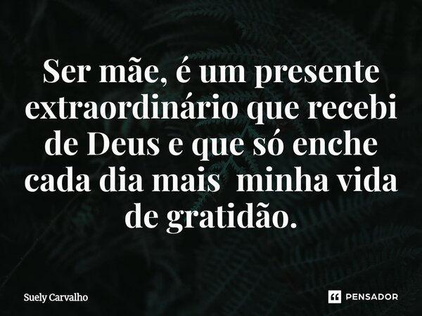 ⁠Ser mãe, é um presente extraordinário que recebi de Deus e que só enche cada dia mais minha vida de gratidão.... Frase de Suely Carvalho.