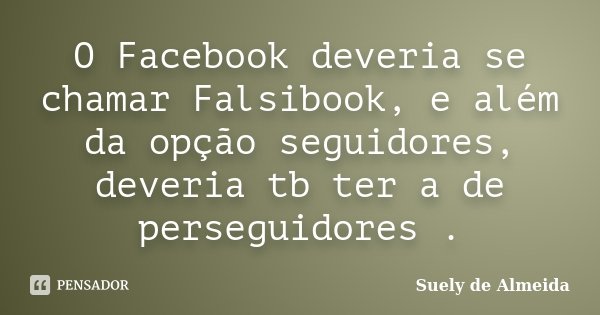 O Facebook deveria se chamar Falsibook, e além da opção seguidores, deveria tb ter a de perseguidores .... Frase de Suely de Almeida.