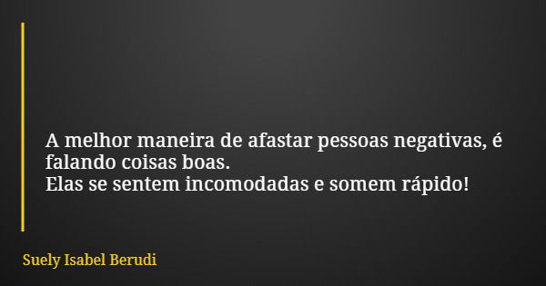 A melhor maneira de afastar pessoas negativas, é falando coisas boas. Elas se sentem incomodadas e somem rápido!... Frase de Suely Isabel Berudi.