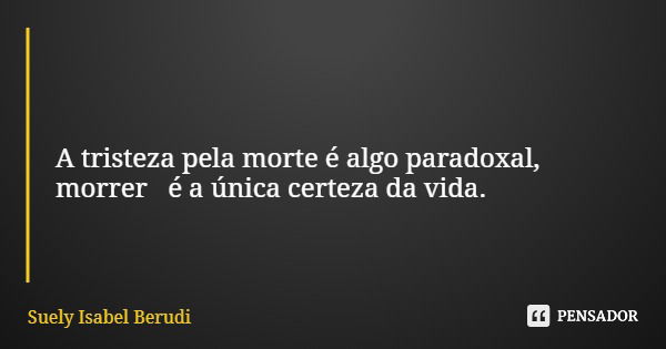 A tristeza pela morte é algo paradoxal, morrer é a única certeza da vida.... Frase de Suely Isabel Berudi.