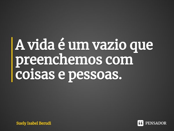 ⁠A vida é um vazio que preenchemos com coisas e pessoas.... Frase de suely isabel berudi.