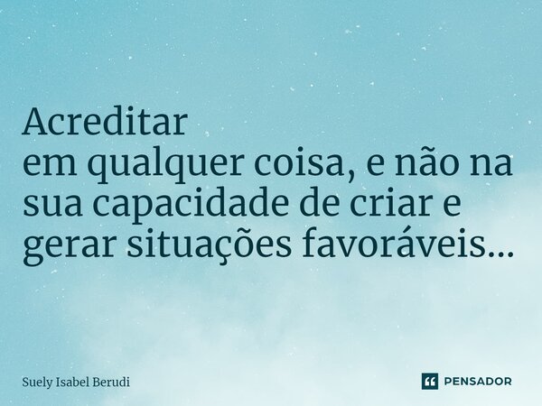 ⁠Acreditar em qualquer coisa, e não na sua capacidade de criar e gerar situações favoráveis...... Frase de suely isabel berudi.