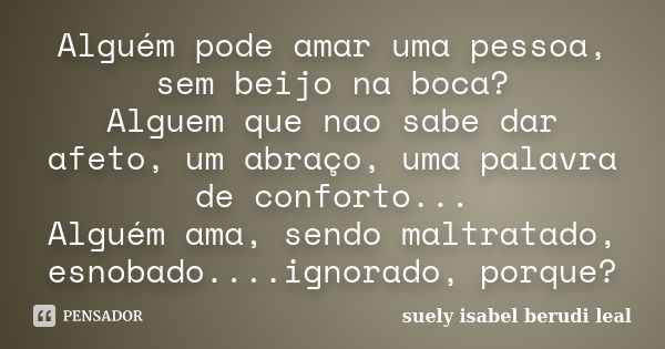 Alguém pode amar uma pessoa, sem beijo na boca? Alguem que nao sabe dar afeto, um abraço, uma palavra de conforto... Alguém ama, sendo maltratado, esnobado....i... Frase de suely isabel berudi leal.