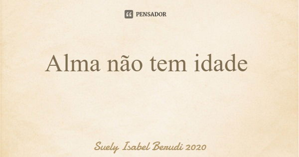 Alma não tem idade... Frase de Suely Isabel Berudi 2020.