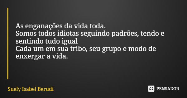 As enganações da vida toda. Somos todos idiotas seguindo padrões, tendo e sentindo tudo igual Cada um em sua tribo, seu grupo e modo de enxergar a vida.... Frase de Suely Isabel Berudi.