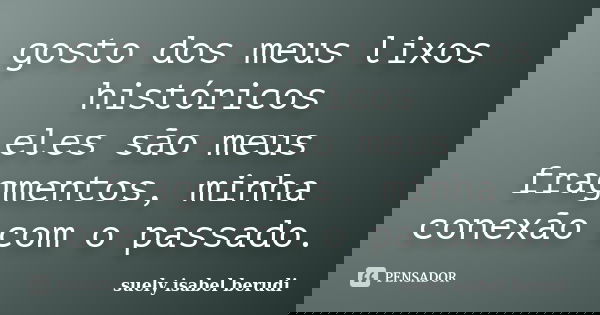 gosto dos meus lixos históricos eles são meus fragmentos, minha conexão com o passado.... Frase de suely isabel berudi.
