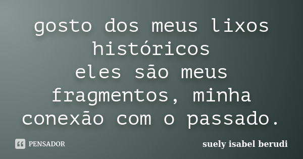 gosto dos meus lixos históricos eles são meus fragmentos, minha conexão com o passado.... Frase de suely isabel berudi.