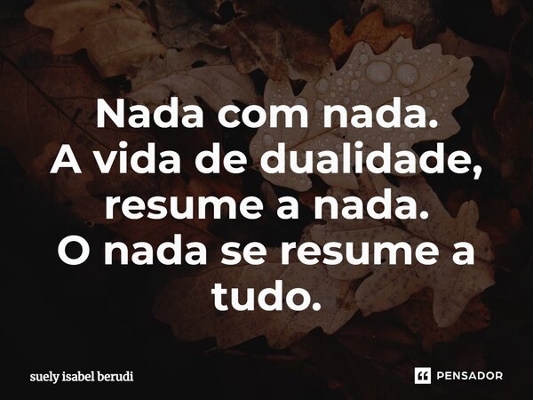 ⁠Nada com nada. A vida de dualidade, resume a nada. O nada se resume a tudo.... Frase de suely isabel berudi.