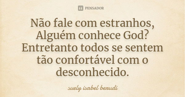 Não fale com estranhos, Alguém conhece God? Entretanto todos se sentem tão confortável com o desconhecido.... Frase de Suely Isabel Berudi.