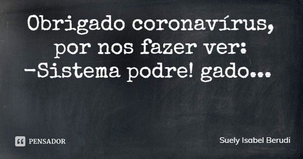 Obrigado coronavírus, por nos fazer ver:
-Sistema podre! gado...... Frase de Suely Isabel Berudi.