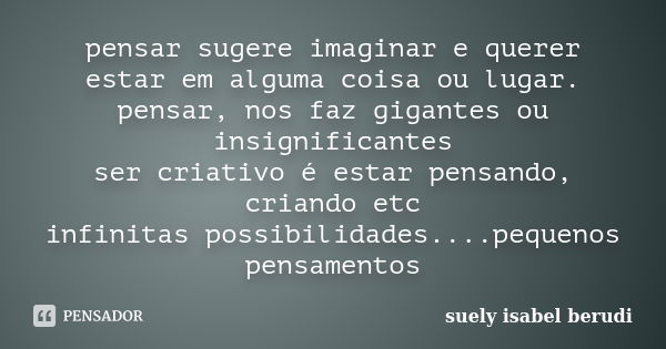 pensar sugere imaginar e querer estar em alguma coisa ou lugar. pensar, nos faz gigantes ou insignificantes ser criativo é estar pensando, criando etc infinitas... Frase de suely isabel berudi.