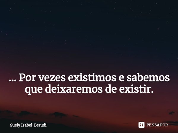 ⁠ ... Por vezes existimos e sabemos que deixaremos de existir.... Frase de Suely Isabel Berudi.
