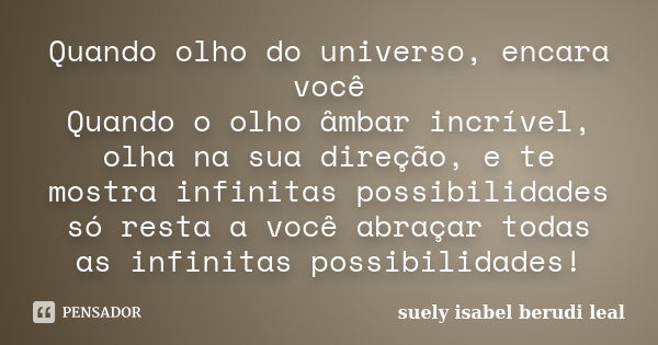 Quando olho do universo, encara você Quando o olho âmbar incrível, olha na sua direção, e te mostra infinitas possibilidades só resta a você abraçar todas as in... Frase de suely isabel berudi leal.