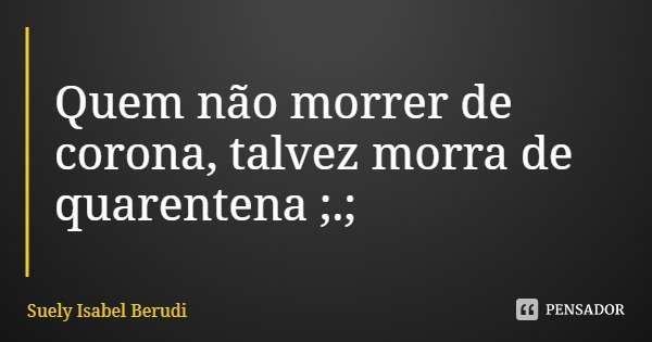 Quem não morrer de corona, talvez morra de quarentena ;.;... Frase de Suely Isabel Berudi.