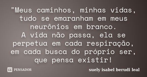 "Meus caminhos, minhas vidas, tudo se emaranham em meus neurônios em branco. A vida não passa, ela se perpetua em cada respiração, em cada busca do próprio... Frase de suely isabel berudi leal.