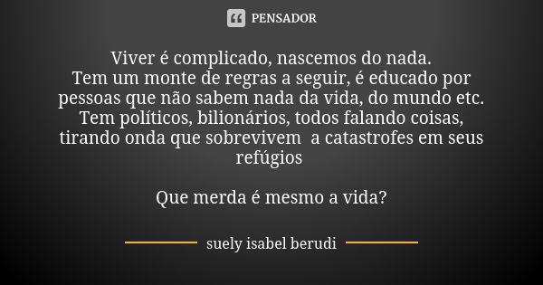 Viver é complicado, nascemos do nada.
Tem um monte de regras a seguir, é educado por pessoas que não sabem nada da vida, do mundo etc.
Tem políticos, bilionário... Frase de suely isabel berudi.