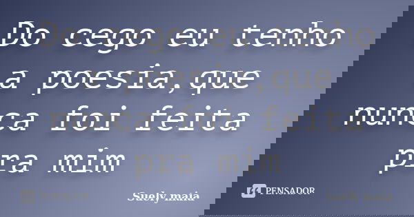 Do cego eu tenho a poesia,que nunca foi feita pra mim... Frase de Suely maia.