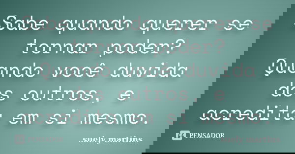 Sabe quando querer se tornar poder? Quando você duvida dos outros, e acredita em si mesmo.... Frase de Suely Martins.