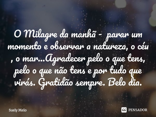 O ⁠Milagre da manhã - parar um momento e observar a natureza, o céu , o mar...Agradecer pelo o que tens, pelo o que não tens e por tudo que virás. Gratidão semp... Frase de Suely Melo.