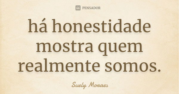 há honestidade mostra quem realmente somos.... Frase de Suely Moraes.