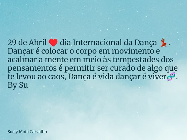 29 de Abril ♥️ dia Internacional da Dança 💃🏽. Dançar é colocar o corpo em movimento e acalmar a mente em meio às tempestades dos pensamentos é permitir ser cura... Frase de Suely Mota Carvalho.