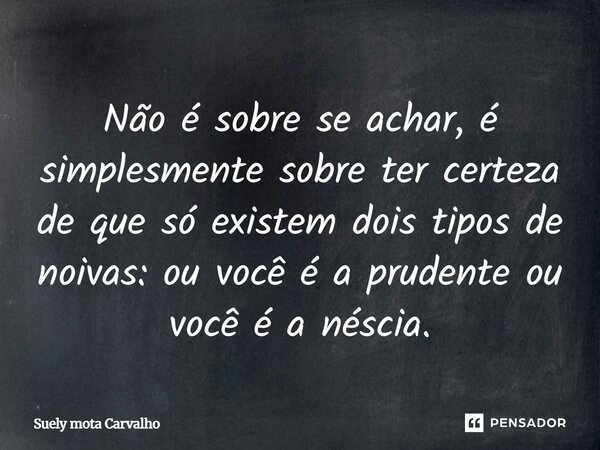 Não é sobre se achar, é simplesmente sobre ter certeza de que só existem dois tipos de noivas: ou você é a prudente ou você é a néscia.... Frase de Suely Mota Carvalho.