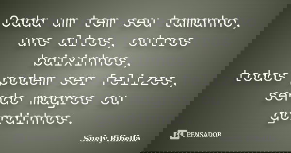 Cada um tem seu tamanho, uns altos, outros baixinhos, todos podem ser felizes, sendo magros ou gordinhos.... Frase de Suely Ribella.