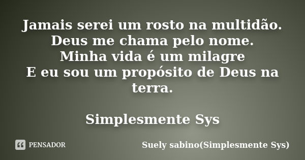 Jamais serei um rosto na multidão. Deus me chama pelo nome. Minha vida é um milagre E eu sou um propósito de Deus na terra. Simplesmente Sys... Frase de Suely Sabino(Simplesmente Sys).