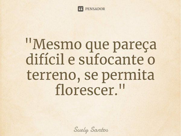 "⁠Mesmo que pareça difícil e sufocante o terreno, se permita florescer."... Frase de Suely Santos.