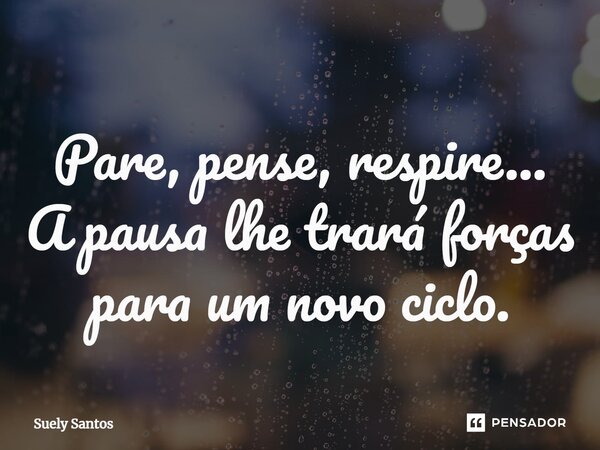 Pare, pense, respire... A pausa lhe trará forças para um novo ciclo.... Frase de Suely Santos.