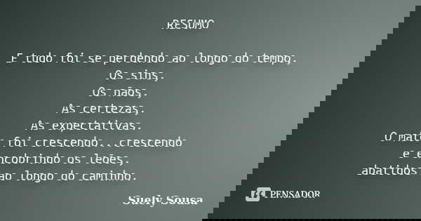 RESUMO E tudo foi se perdendo ao longo do tempo, Os sins, Os nãos, As certezas, As expectativas. O mato foi crescendo...crescendo e encobrindo os leões, abatido... Frase de Suely Sousa.