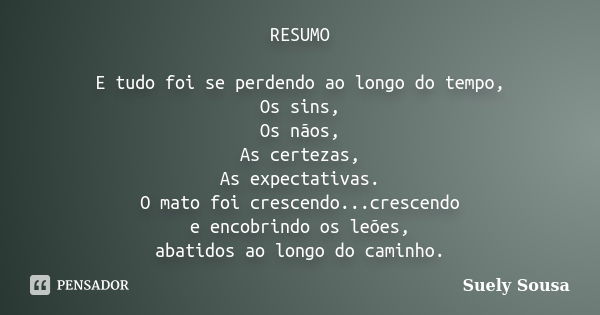 RESUMO E tudo foi se perdendo ao longo do tempo, Os sins, Os nãos, As certezas, As expectativas. O mato foi crescendo...crescendo e encobrindo os leões, abatido... Frase de Suely Sousa.